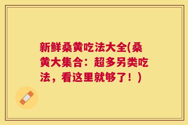 新鲜桑黄吃法大全(桑黄大集合:超多另类吃法,看这里就够了!) 新鲜桑黄吃法大全(桑黄大集合:超多另类吃法,看这里就够了!)