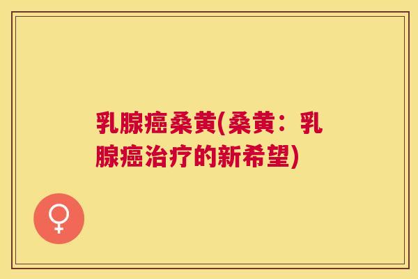 乳腺桑黄(桑黄:乳腺的新希望) 乳腺桑黄(桑黄:乳腺的新希望)