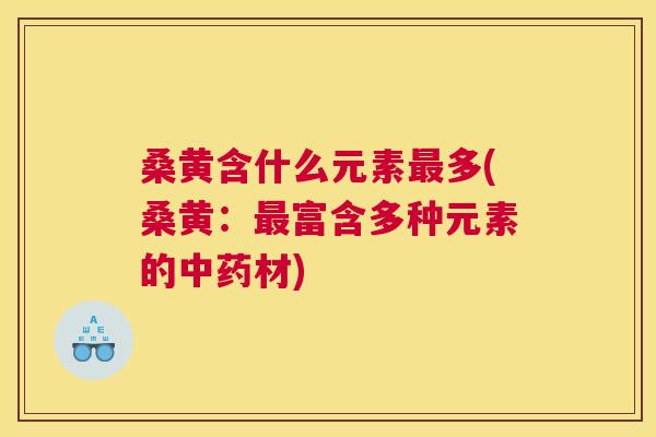 桑黄含什么元素多(桑黄:富含多种元素的材) 桑黄含什么元素多(桑黄:富含多种元素的材)
