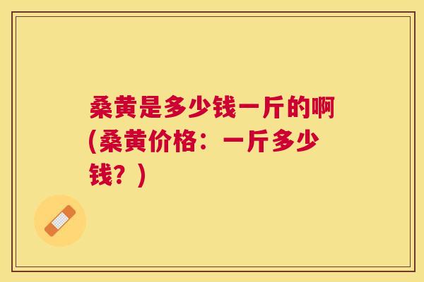 桑黄是多少钱一斤的啊(桑黄价格:一斤多少钱?) 桑黄是多少钱一斤的啊(桑黄价格:一斤多少钱?)