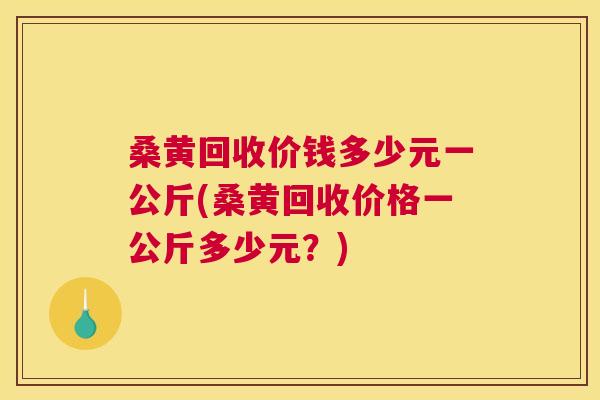 桑黄回收价钱多少元一公斤(桑黄回收价格一公斤多少元？)