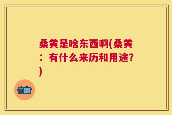 桑黄是啥东西啊(桑黄:有什么来历和用途?) 桑黄是啥东西啊(桑黄:有什么来历和用途?)