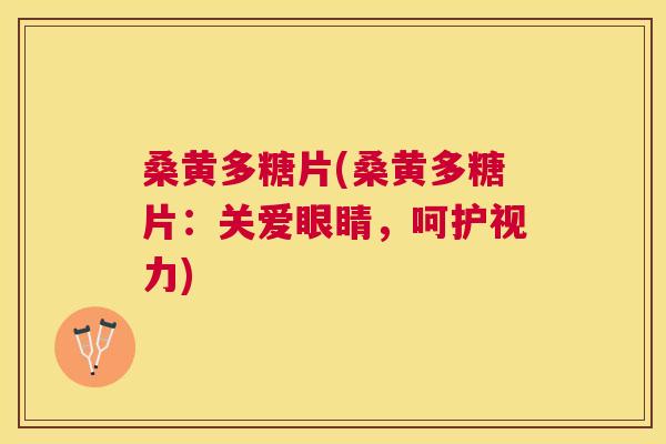 桑黄多糖片(桑黄多糖片:关爱眼睛,呵护视力) 桑黄多糖片(桑黄多糖片:关爱眼睛,呵护视力)