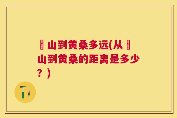 崀山到黄桑多远(从崀山到黄桑的距离是多少?) 崀山到黄桑多远(从崀山到黄桑的距离是多少?)