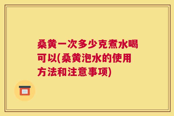 桑黄一次多少克煮水喝可以(桑黄泡水的使用方法和注意事项) 桑黄一次多少克煮水喝可以(桑黄泡水的使用方法和注意事项)
