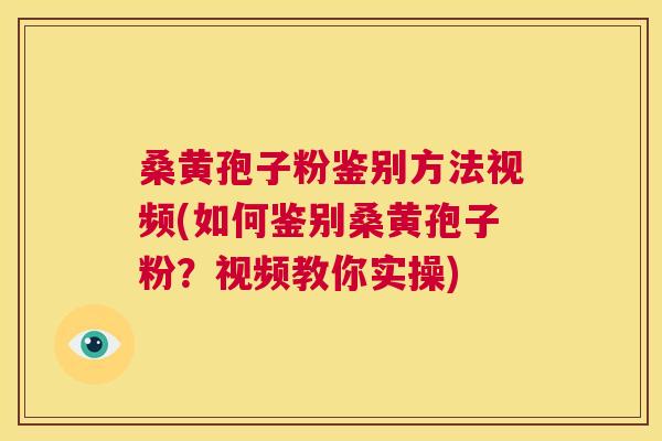 桑黄孢子粉鉴别方法视频(如何鉴别桑黄孢子粉？视频教你实操)