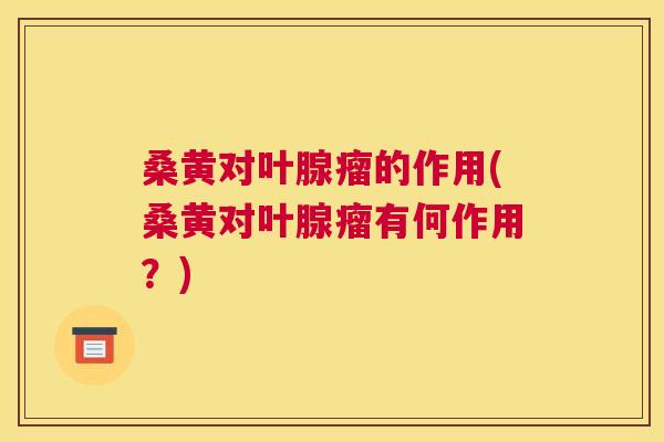 桑黄对叶腺瘤的作用(桑黄对叶腺瘤有何作用?) 桑黄对叶腺瘤的作用(桑黄对叶腺瘤有何作用?)