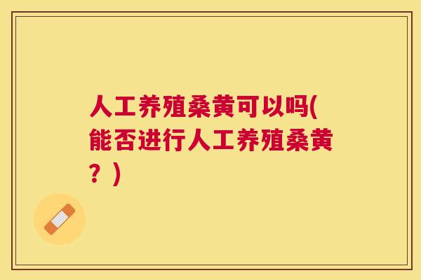人工养殖桑黄可以吗(能否进行人工养殖桑黄?) 人工养殖桑黄可以吗(能否进行人工养殖桑黄?)