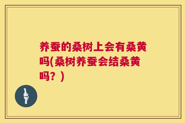 养蚕的桑树上会有桑黄吗(桑树养蚕会结桑黄吗?) 养蚕的桑树上会有桑黄吗(桑树养蚕会结桑黄吗?)
