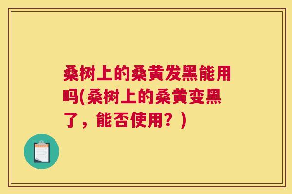 桑树上的桑黄发黑能用吗(桑树上的桑黄变黑了,能否使用?) 桑树上的桑黄发黑能用吗(桑树上的桑黄变黑了,能否使用?)