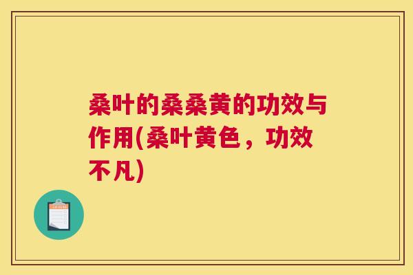 桑叶的桑桑黄的功效与作用(桑叶黄色,功效不凡) 桑叶的桑桑黄的功效与作用(桑叶黄色,功效不凡)