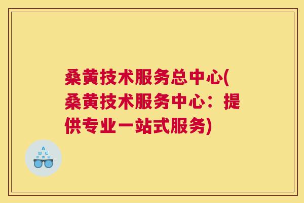 桑黄技术服务总中心(桑黄技术服务中心：提供专业一站式服务)