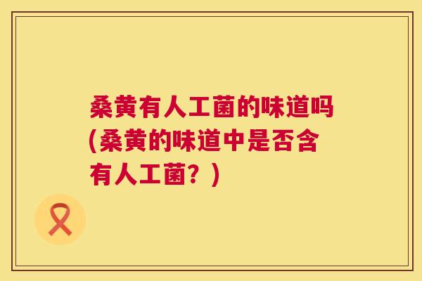 桑黄有人工菌的味道吗(桑黄的味道中是否含有人工菌?) 桑黄有人工菌的味道吗(桑黄的味道中是否含有人工菌?)