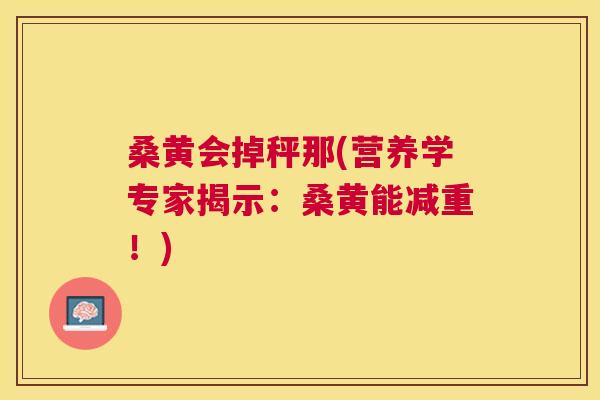 桑黄会掉秤那(营养学专家揭示:桑黄能减重!) 桑黄会掉秤那(营养学专家揭示:桑黄能减重!)
