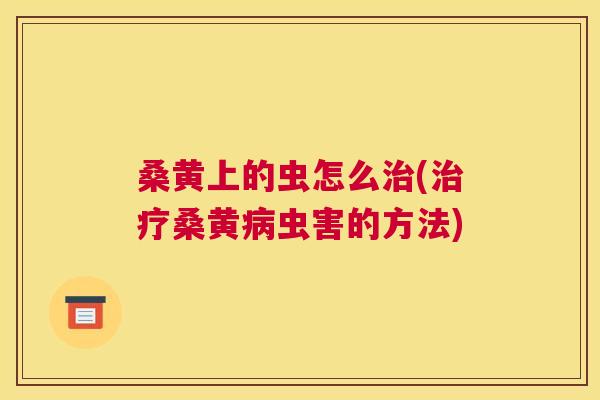 桑黄上的虫怎么(桑黄虫害的方法) 桑黄上的虫怎么(桑黄虫害的方法)