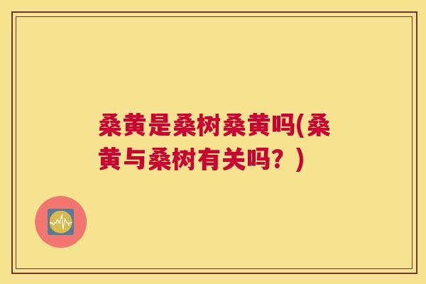 桑黄是桑树桑黄吗(桑黄与桑树有关吗?) 桑黄是桑树桑黄吗(桑黄与桑树有关吗?)