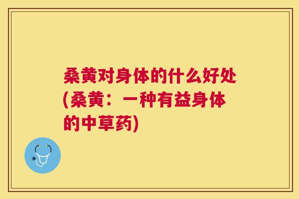 桑黄对身体的什么好处(桑黄:一种有益身体的中草药) 桑黄对身体的什么好处(桑黄:一种有益身体的中草药)