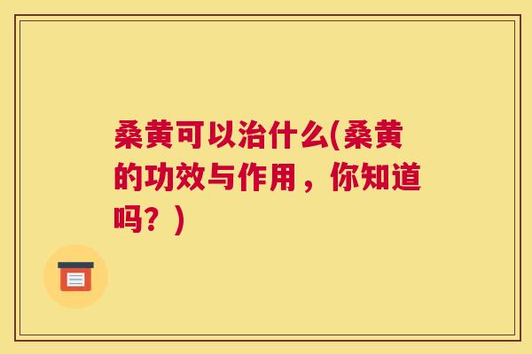 桑黄可以什么(桑黄的功效与作用,你知道吗?) 桑黄可以什么(桑黄的功效与作用,你知道吗?)