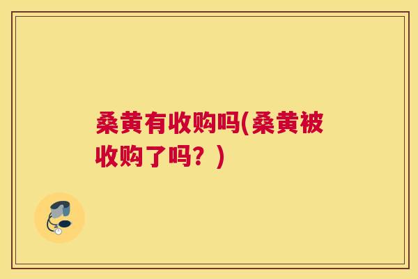 桑黄有收购吗(桑黄被收购了吗?) 桑黄有收购吗(桑黄被收购了吗?)