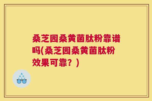 桑芝园桑黄菌肽粉靠谱吗(桑芝园桑黄菌肽粉效果可靠?) 桑芝园桑黄菌肽粉靠谱吗(桑芝园桑黄菌肽粉效果可靠?)
