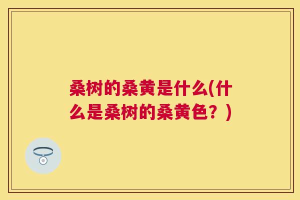 桑树的桑黄是什么(什么是桑树的桑黄色?) 桑树的桑黄是什么(什么是桑树的桑黄色?)