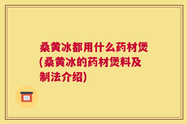 桑黄冰都用什么药材煲(桑黄冰的药材煲料及制法介绍) 桑黄冰都用什么药材煲(桑黄冰的药材煲料及制法介绍)