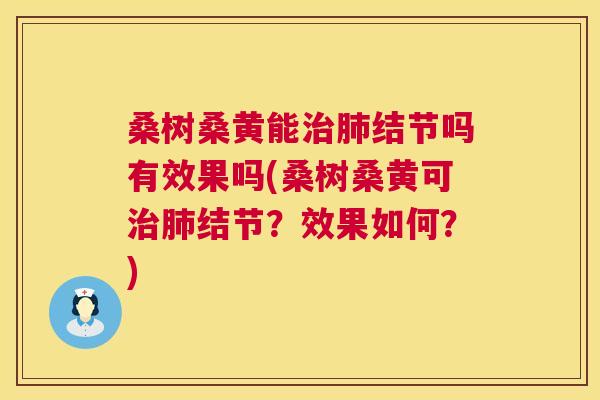 桑树桑黄能结节吗有效果吗(桑树桑黄可结节?效果如何?) 桑树桑黄能结节吗有效果吗(桑树桑黄可结节?效果如何?)