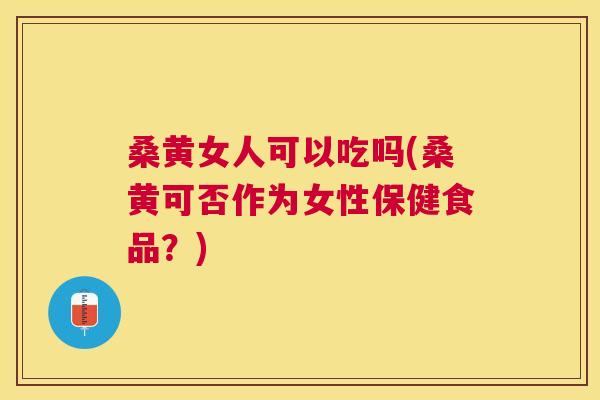 桑黄女人可以吃吗(桑黄可否作为女性保健食品?) 桑黄女人可以吃吗(桑黄可否作为女性保健食品?)