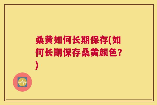 桑黄如何长期保存(如何长期保存桑黄颜色?) 桑黄如何长期保存(如何长期保存桑黄颜色?)