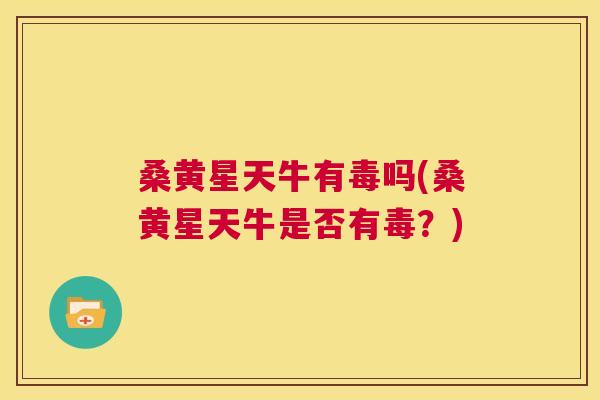 桑黄星天牛有毒吗(桑黄星天牛是否有毒?) 桑黄星天牛有毒吗(桑黄星天牛是否有毒?)