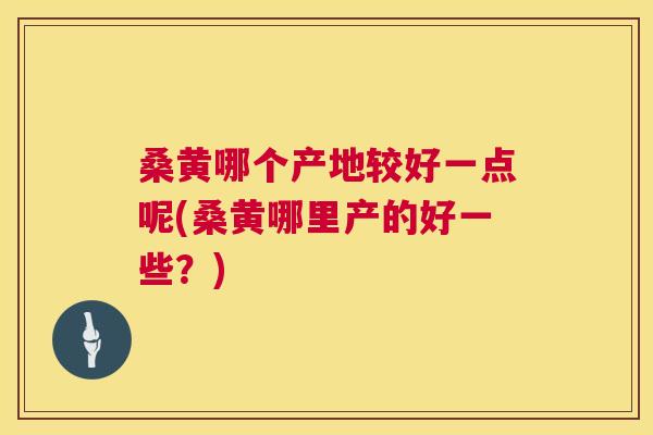 桑黄哪个产地较好一点呢(桑黄哪里产的好一些?) 桑黄哪个产地较好一点呢(桑黄哪里产的好一些?)