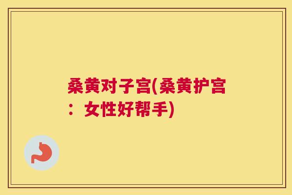 桑黄对子宫(桑黄护宫：女性好帮手)