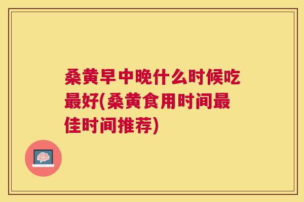 桑黄早中晚什么时候吃好(桑黄食用时间佳时间推荐) 桑黄早中晚什么时候吃好(桑黄食用时间佳时间推荐)