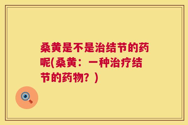 桑黄是不是结节的药呢(桑黄:一种结节的?) 桑黄是不是结节的药呢(桑黄:一种结节的?)