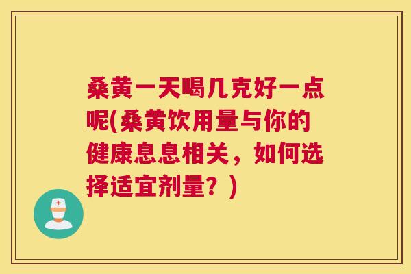 桑黄一天喝几克好一点呢(桑黄饮用量与你的健康息息相关,如何选择适宜剂量?) 桑黄一天喝几克好一点呢(桑黄饮用量与你的健康息息相关,如何选择适宜剂量?)