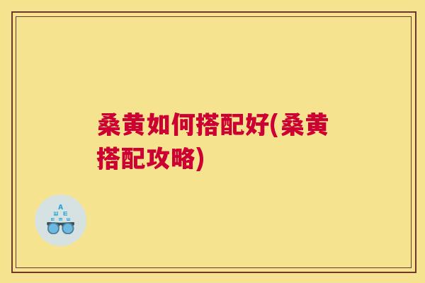 桑黄如何搭配好(桑黄搭配攻略) 桑黄如何搭配好(桑黄搭配攻略)