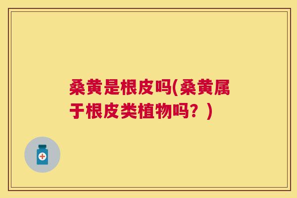 桑黄是根皮吗(桑黄属于根皮类植物吗?) 桑黄是根皮吗(桑黄属于根皮类植物吗?)