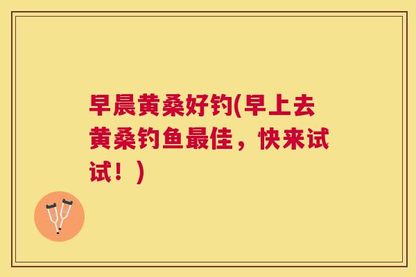 早晨黄桑好钓(早上去黄桑钓鱼佳,快来试试!) 早晨黄桑好钓(早上去黄桑钓鱼佳,快来试试!)