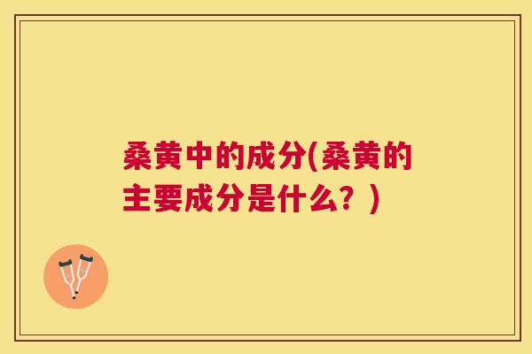桑黄中的成分(桑黄的主要成分是什么?) 桑黄中的成分(桑黄的主要成分是什么?)