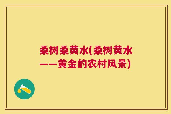 桑树桑黄水(桑树黄水——黄金的农村风景) 桑树桑黄水(桑树黄水——黄金的农村风景)