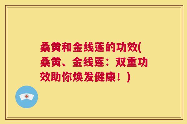 桑黄和金线莲的功效(桑黄、金线莲:双重功效助你焕发健康!) 桑黄和金线莲的功效(桑黄、金线莲:双重功效助你焕发健康!)