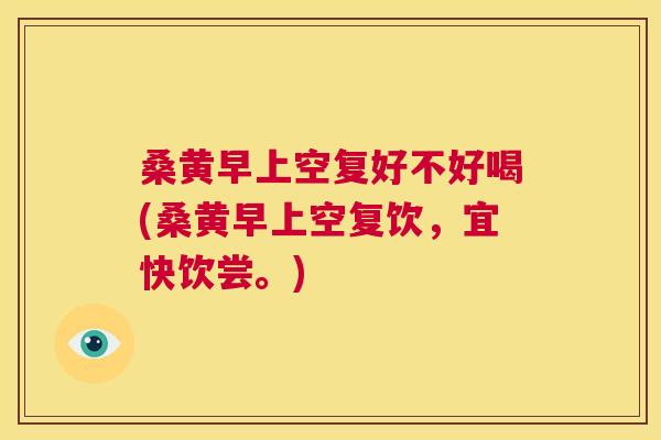 桑黄早上空复好不好喝(桑黄早上空复饮,宜快饮尝。) 桑黄早上空复好不好喝(桑黄早上空复饮,宜快饮尝。)