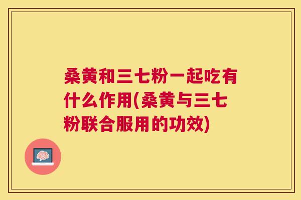 桑黄和三七粉一起吃有什么作用(桑黄与三七粉联合服用的功效) 桑黄和三七粉一起吃有什么作用(桑黄与三七粉联合服用的功效)