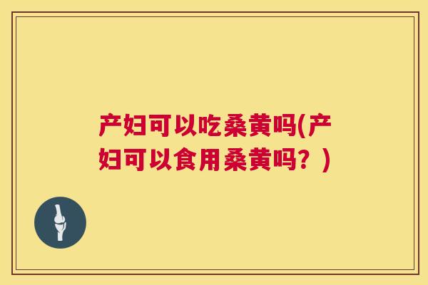 产妇可以吃桑黄吗(产妇可以食用桑黄吗?) 产妇可以吃桑黄吗(产妇可以食用桑黄吗?)