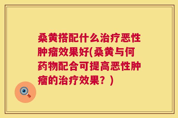 桑黄搭配什么恶性效果好(桑黄与何配合可提高恶性的效果?) 桑黄搭配什么恶性效果好(桑黄与何配合可提高恶性的效果?)