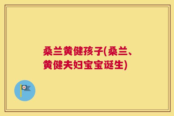桑兰黄健孩子(桑兰、黄健夫妇宝宝诞生) 桑兰黄健孩子(桑兰、黄健夫妇宝宝诞生)