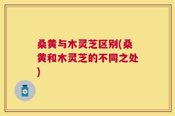 桑黄与木灵芝区别(桑黄和木灵芝的不同之处) 桑黄与木灵芝区别(桑黄和木灵芝的不同之处)