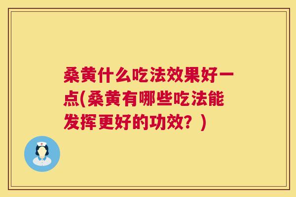 桑黄什么吃法效果好一点(桑黄有哪些吃法能发挥更好的功效?) 桑黄什么吃法效果好一点(桑黄有哪些吃法能发挥更好的功效?)