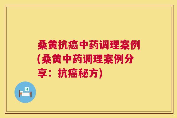 桑黄抗调理案例(桑黄调理案例分享:抗秘方) 桑黄抗调理案例(桑黄调理案例分享:抗秘方)