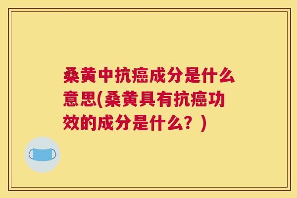 桑黄中抗成分是什么意思(桑黄具有抗功效的成分是什么?) 桑黄中抗成分是什么意思(桑黄具有抗功效的成分是什么?)